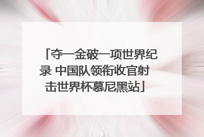 夺一金破一项世界纪录 中国队领衔收官射击世界杯慕尼黑站