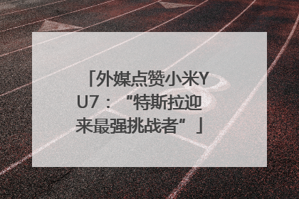 外媒点赞小米YU7：“特斯拉迎来最强挑战者”