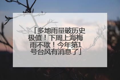 多地雨量破历史极值！下周上海梅雨不歇！今年第1号台风有消息了