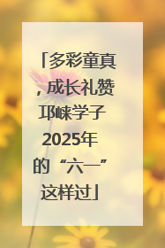 多彩童真，成长礼赞 邛崃学子2025年的“六一”这样过
