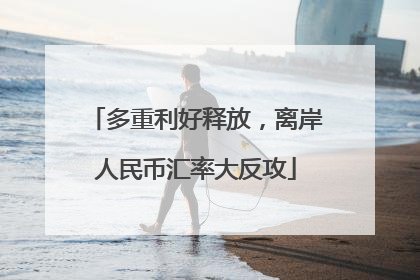 多重利好释放，离岸人民币汇率大反攻