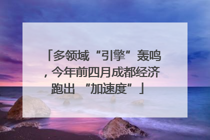 多领域“引擎”轰鸣，今年前四月成都经济跑出 “加速度”