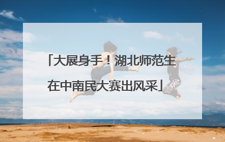 大展身手！湖北师范生在中南民大赛出风采