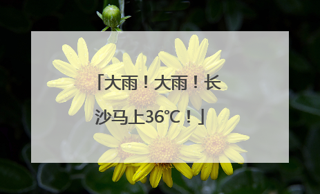 大雨！大雨！长沙马上36℃！