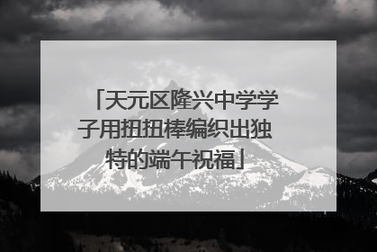 天元区隆兴中学学子用扭扭棒编织出独特的端午祝福