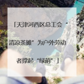 天津河西区总工会“清凉茶摊”为户外劳动者撑起“绿荫”
