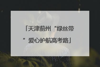 天津蓟州“绿丝带”爱心护航高考路