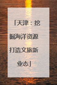 天津：挖掘海洋资源打造文旅新业态