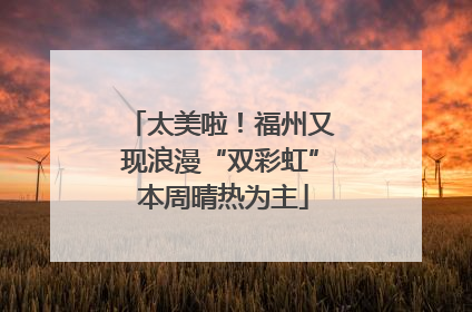太美啦！福州又现浪漫“双彩虹” 本周晴热为主