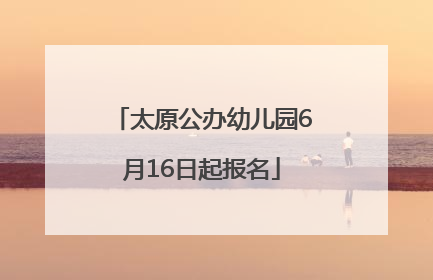 太原公办幼儿园6月16日起报名