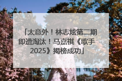 太意外！林志炫第二期即遭淘汰！马嘉祺《歌手2025》揭榜成功