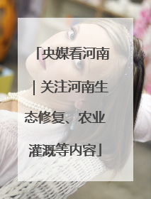 央媒看河南｜关注河南生态修复、农业灌溉等内容