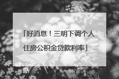 好消息！三明下调个人住房公积金贷款利率