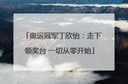 奥运冠军丁欣怡：走下领奖台 一切从零开始