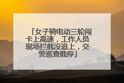 女子骑电动三轮闯卡上高速，工作人员现场拦截没追上，交警巡查截停