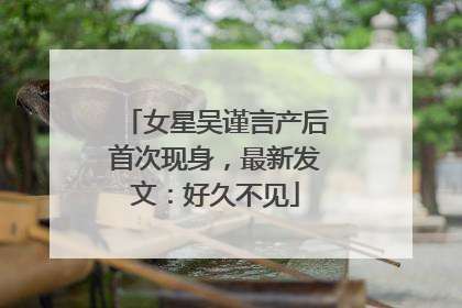 女星吴谨言产后首次现身，最新发文：好久不见