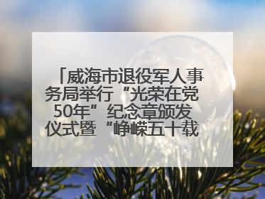 威海市退役军人事务局举行“光荣在党50年”纪念章颁发仪式暨“峥嵘五十载·薪火永相传” 主题党日活动