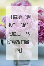 威胁“退役”“龙”飞船后，马斯克改口撤回