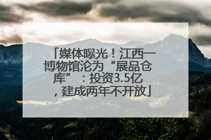 媒体曝光！江西一博物馆沦为“展品仓库”：投资3.5亿，建成两年不开放