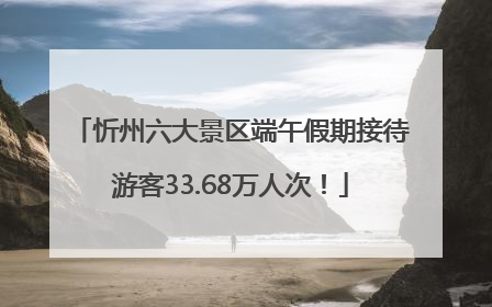 忻州六大景区端午假期接待游客33.68万人次！