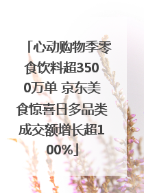 心动购物季零食饮料超3500万单 京东美食惊喜日多品类成交额增长超100%