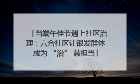 当端午佳节遇上社区治理：六合社区让银发群体成为 “治” 慧担当