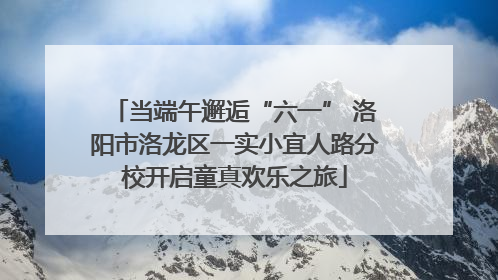 当端午邂逅“六一” 洛阳市洛龙区一实小宜人路分校开启童真欢乐之旅