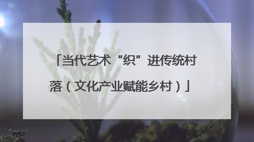 当代艺术“织”进传统村落（文化产业赋能乡村）