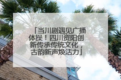 当川剧遇见广播体操！四川资阳创新传承传统文化，古韵新声焕活力
