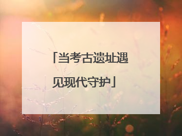 当考古遗址遇见现代守护