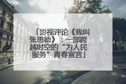 影视评论《我叫张思德》：一部跨越时空的“为人民服务”青春宣言