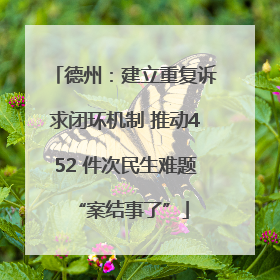 德州：建立重复诉求闭环机制 推动452 件次民生难题 “案结事了”