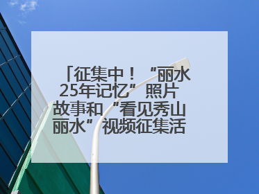征集中！“丽水25年记忆”照片故事和“看见秀山丽水”视频征集活动等你来参与