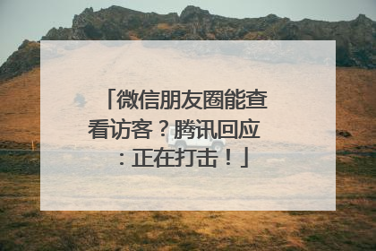 微信朋友圈能查看访客？腾讯回应：正在打击！