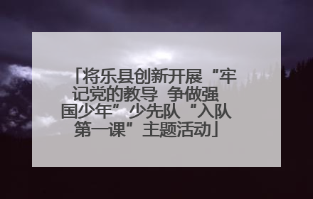 将乐县创新开展“牢记党的教导  争做强国少年”少先队“入队第一课”主题活动
