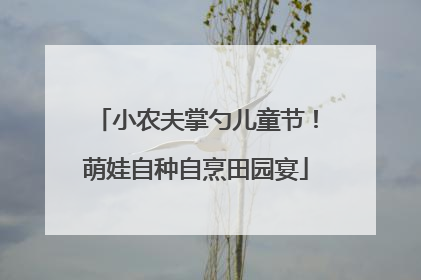 小农夫掌勺儿童节！萌娃自种自烹田园宴