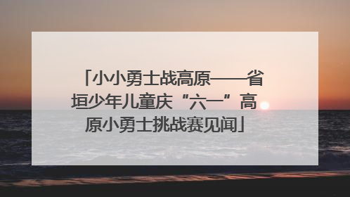 小小勇士战高原——省垣少年儿童庆“六一”高原小勇士挑战赛见闻
