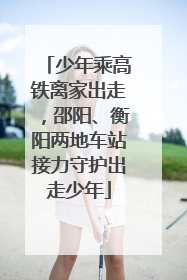 少年乘高铁离家出走，邵阳、衡阳两地车站接力守护出走少年