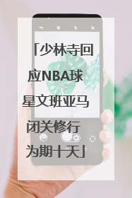 少林寺回应NBA球星文班亚马闭关修行 为期十天