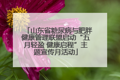 山东省糖尿病与肥胖健康管理联盟启动“五月轻盈 健康启程”主题宣传月活动