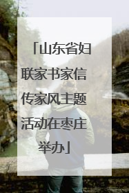 山东省妇联家书家信传家风主题活动在枣庄举办