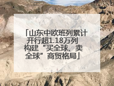 山东中欧班列累计开行超1.18万列 构建“买全球、卖全球”商贸格局