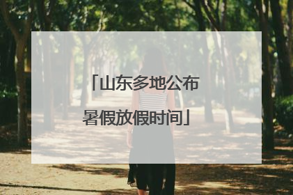 山东多地公布暑假放假时间