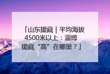 山东援藏｜平均海拔4500米以上：淄博援藏“高”在哪里？