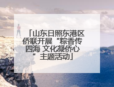 山东日照东港区侨联开展“粽香传四海 文化凝侨心”主题活动