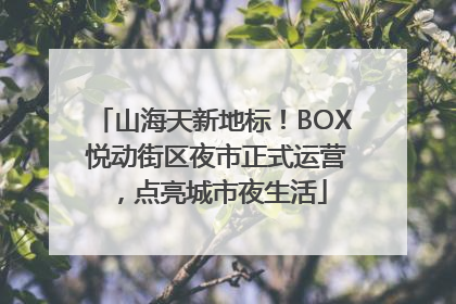 山海天新地标！BOX 悦动街区夜市正式运营，点亮城市夜生活