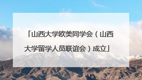 山西大学欧美同学会（山西大学留学人员联谊会）成立