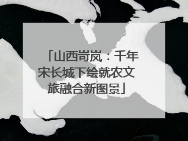 山西岢岚：千年宋长城下绘就农文旅融合新图景