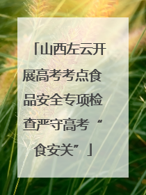 山西左云开展高考考点食品安全专项检查严守高考“食安关”