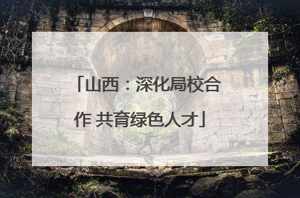 山西：深化局校合作 共育绿色人才